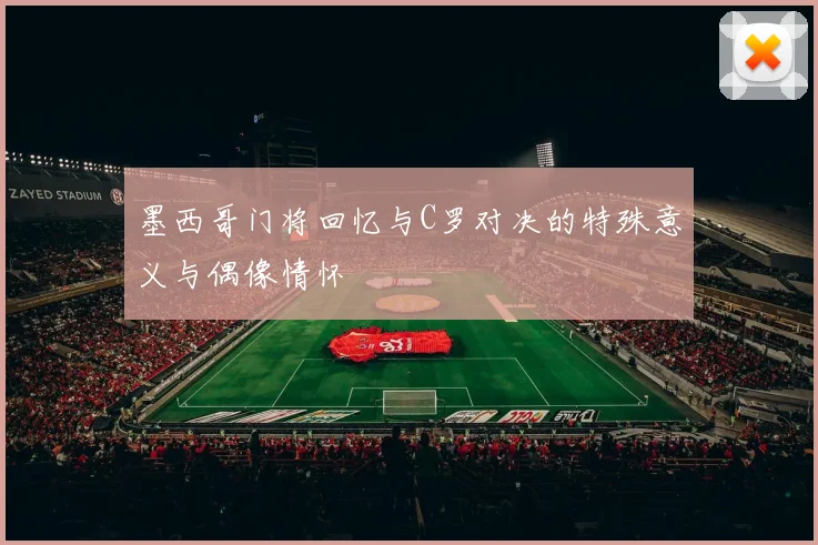 墨西哥门将回忆与C罗对决的特殊意义与偶像情怀