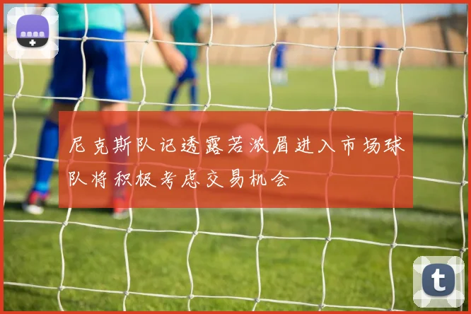 尼克斯队记透露若浓眉进入市场球队将积极考虑交易机会