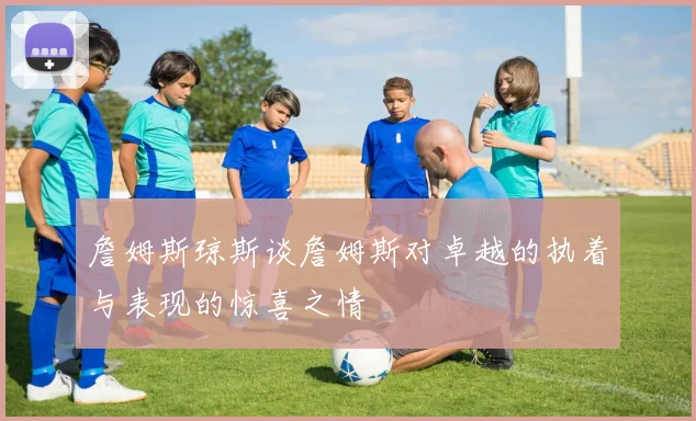 詹姆斯琼斯谈詹姆斯对卓越的执着与表现的惊喜之情