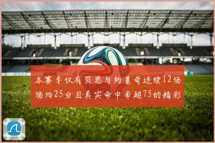 本赛季仅有贝恩与约基奇连续12场场均25分且真实命中率超75的精彩表现