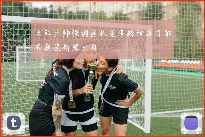 太阳主帅强调团队竞争精神每日都有新星崭露头角