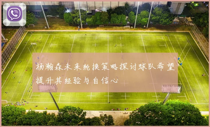 杨瀚森未来轮换策略探讨球队希望提升其经验与自信心