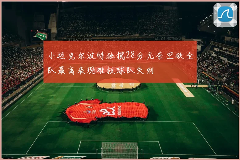 小迈克尔波特独揽28分无奈空砍全队最高表现难救球队失利