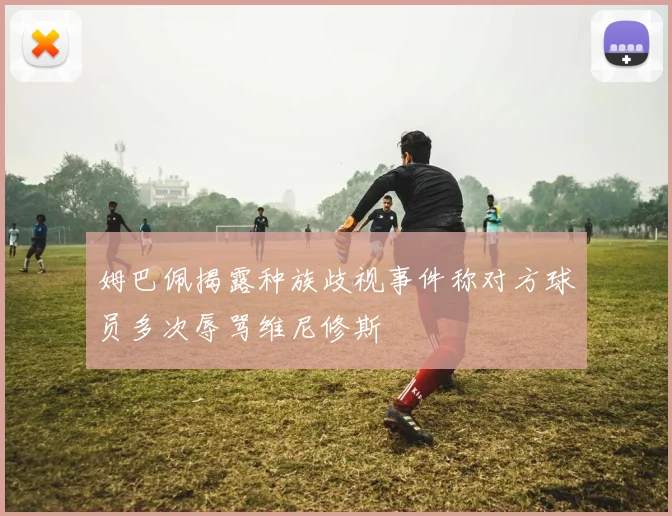 姆巴佩揭露种族歧视事件称对方球员多次辱骂维尼修斯