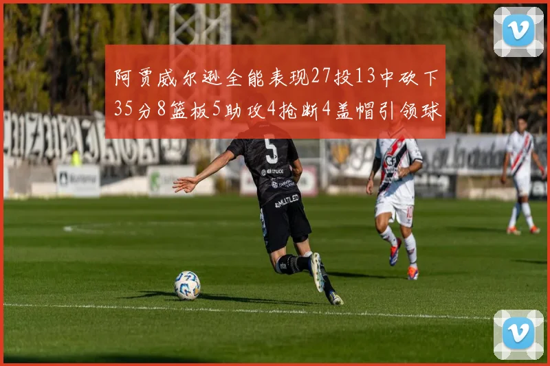 阿贾威尔逊全能表现27投13中砍下35分8篮板5助攻4抢断4盖帽引领球队胜利