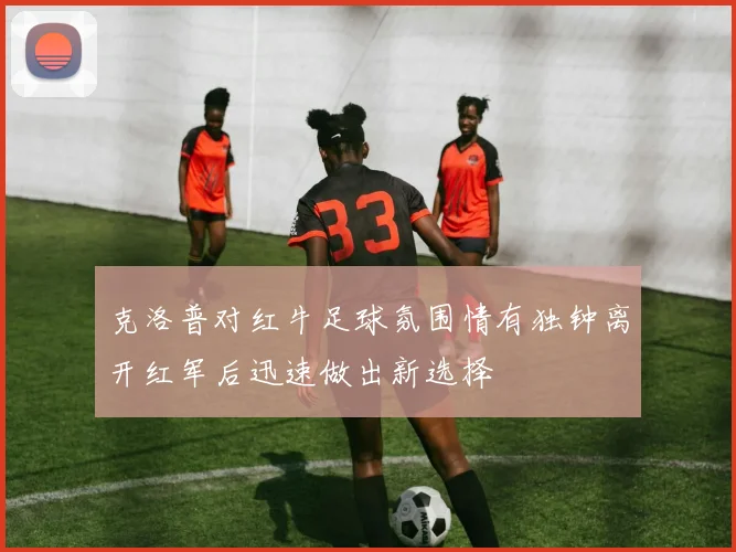 克洛普对红牛足球氛围情有独钟离开红军后迅速做出新选择