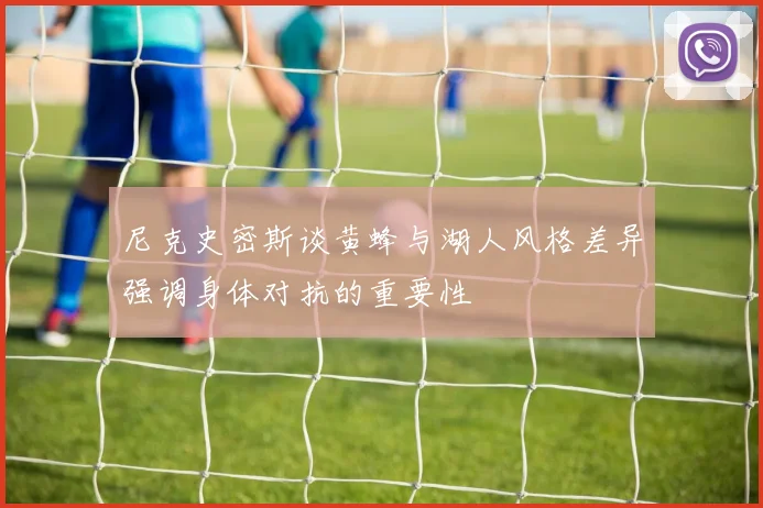 尼克史密斯谈黄蜂与湖人风格差异强调身体对抗的重要性