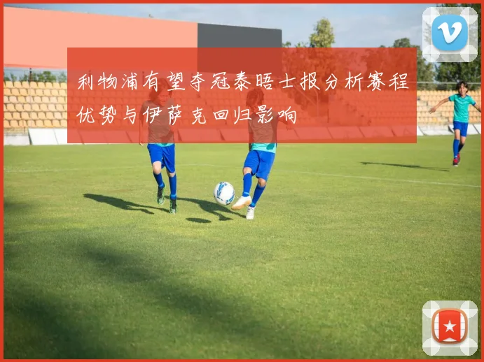 利物浦有望夺冠泰晤士报分析赛程优势与伊萨克回归影响